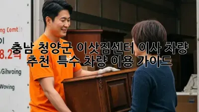 충남 청양군 이삿짐센터: 이사 차량 추천 & 특수 차량 이용 가이드