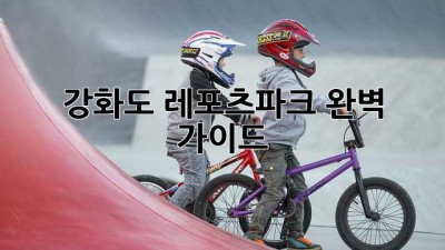 강화도 레포츠파크 완벽 가이드