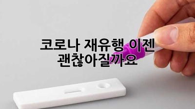 코로나 재유행, 이젠 괜찮아질까요?