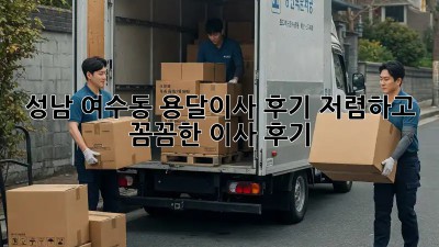 성남 여수동 용달이사 후기: 저렴하고 꼼꼼한 이사 후기! 🚚